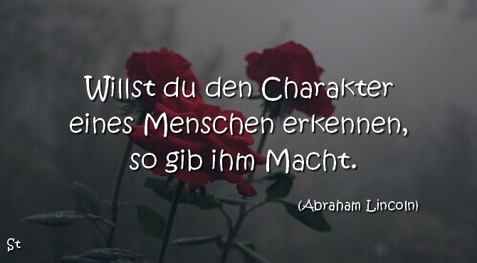 Willst du den Charakter eines Menschen erkennen, so gib ihm Macht.  Abraham Lincoln