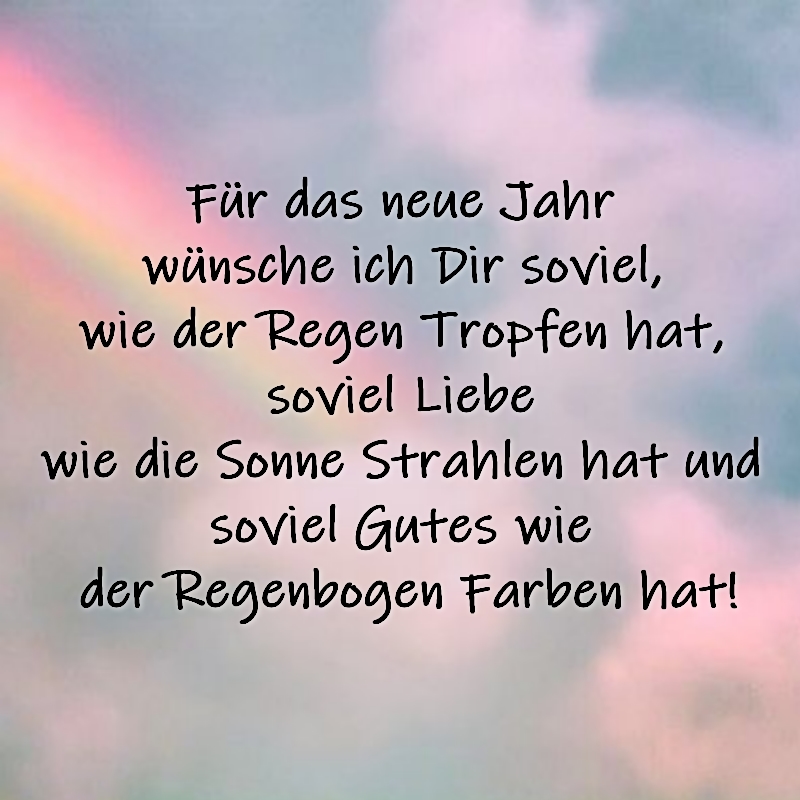 Silvestergrüße / Neujahrsgrüße Für das neue Jahr wünsche ich Dir soviel,
wie der Regen Tropfen hat,
soviel Liebe wie die Sonne Strahlen hat
und soviel Gutes wie der Regenbogen Farben hat!