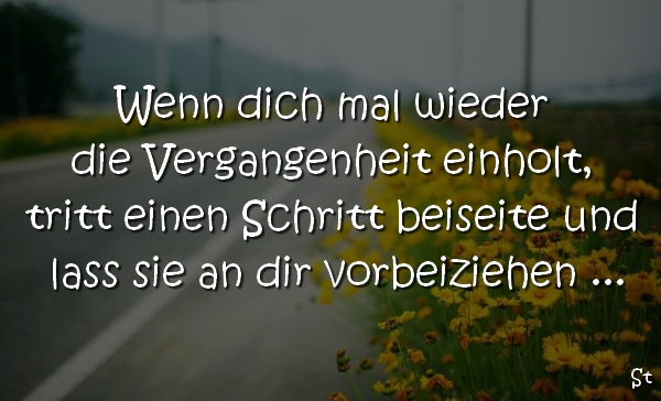 Wenn dich mal wieder die Vergangenheit einholt, tritt einen Schritt beiseite und lass sie an dir vorbeiziehen ...