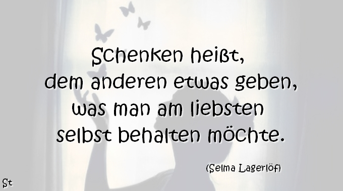 Schenken heißt, dem anderen etwas geben, was man am liebsten selbst behalten möchte.  Selma Lagerlöf