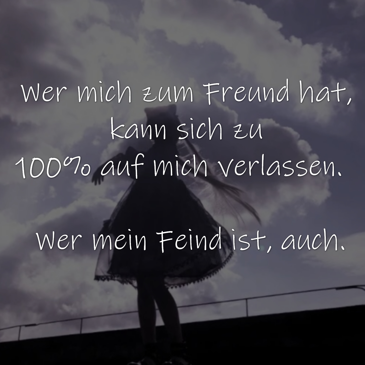 Wer mich zum Freund hat, kann sich zu 100% auf mich verlassen.
Wer mein Feind ist, auch.