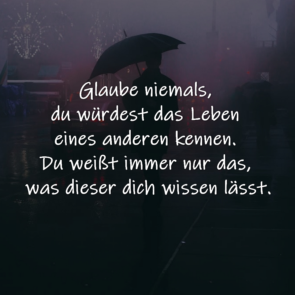 Glaube niemals, du würdest das Leben eines anderen kennen. Du weißt immer nur das, was dieser dich wissen lässt.