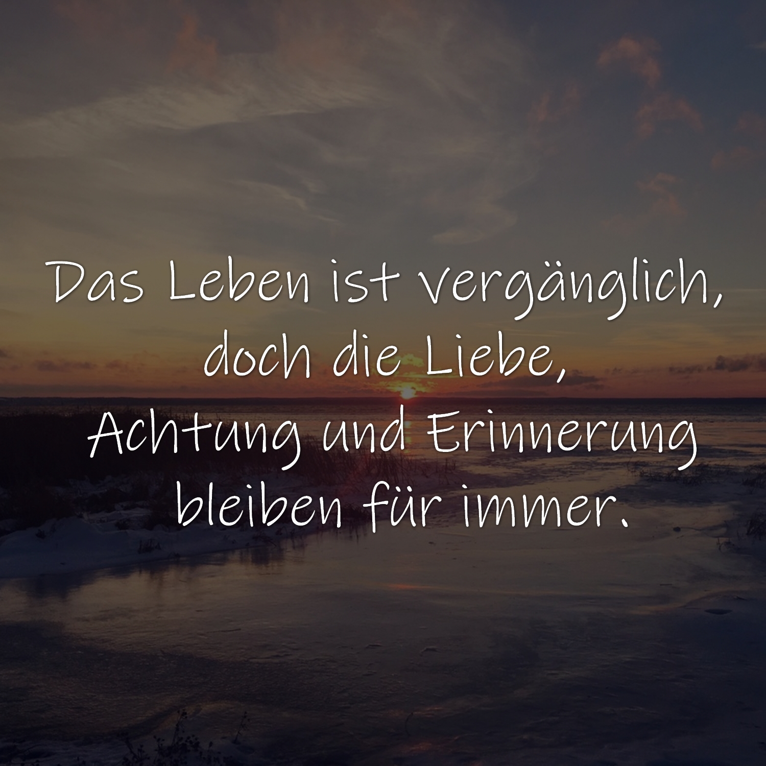 Das Leben ist vergänglich, doch die Liebe, Achtung und Erinnerung bleiben für immer.