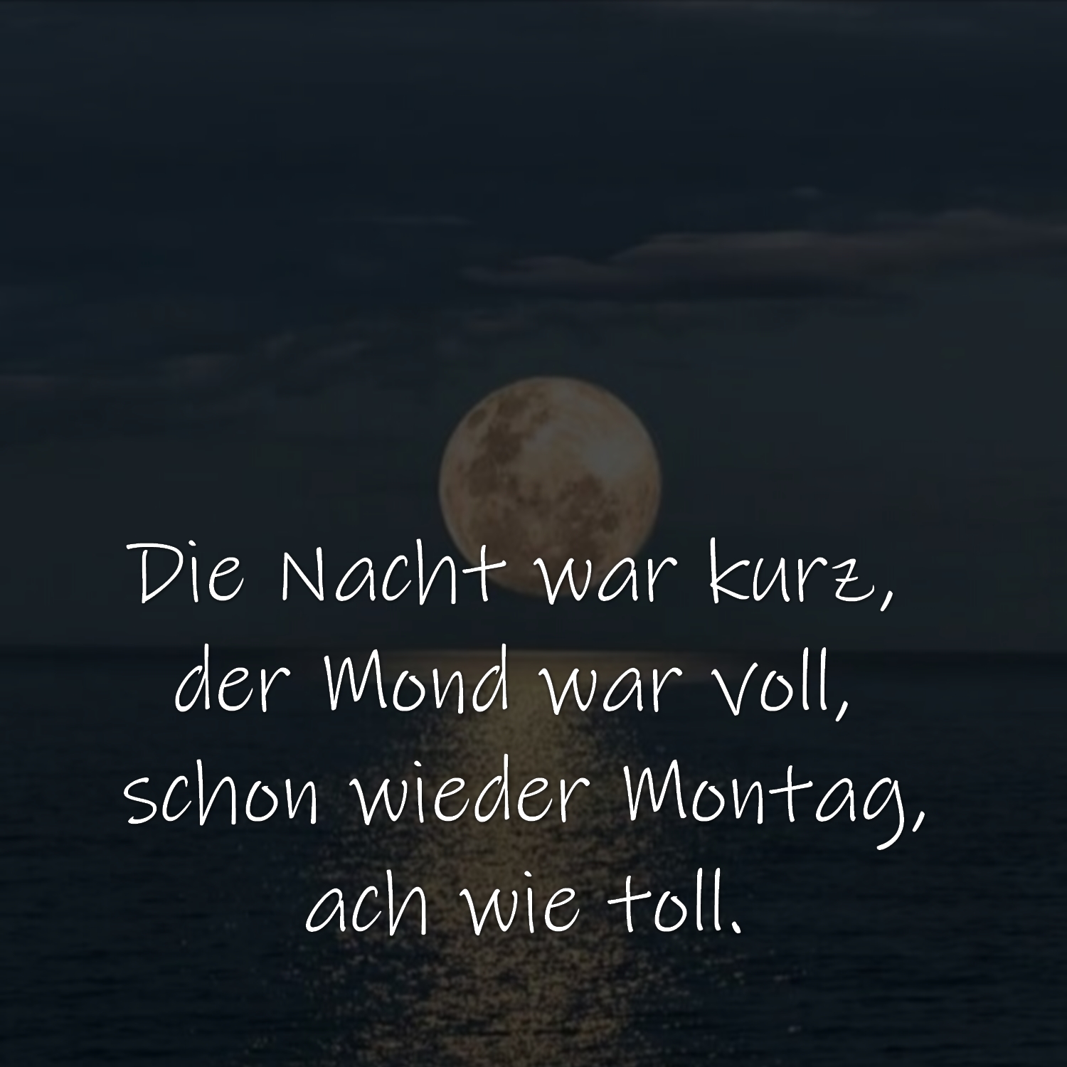 Die Nacht war kurz, 
der Mond war voll, 
schon wieder Montag,
ach wie toll.