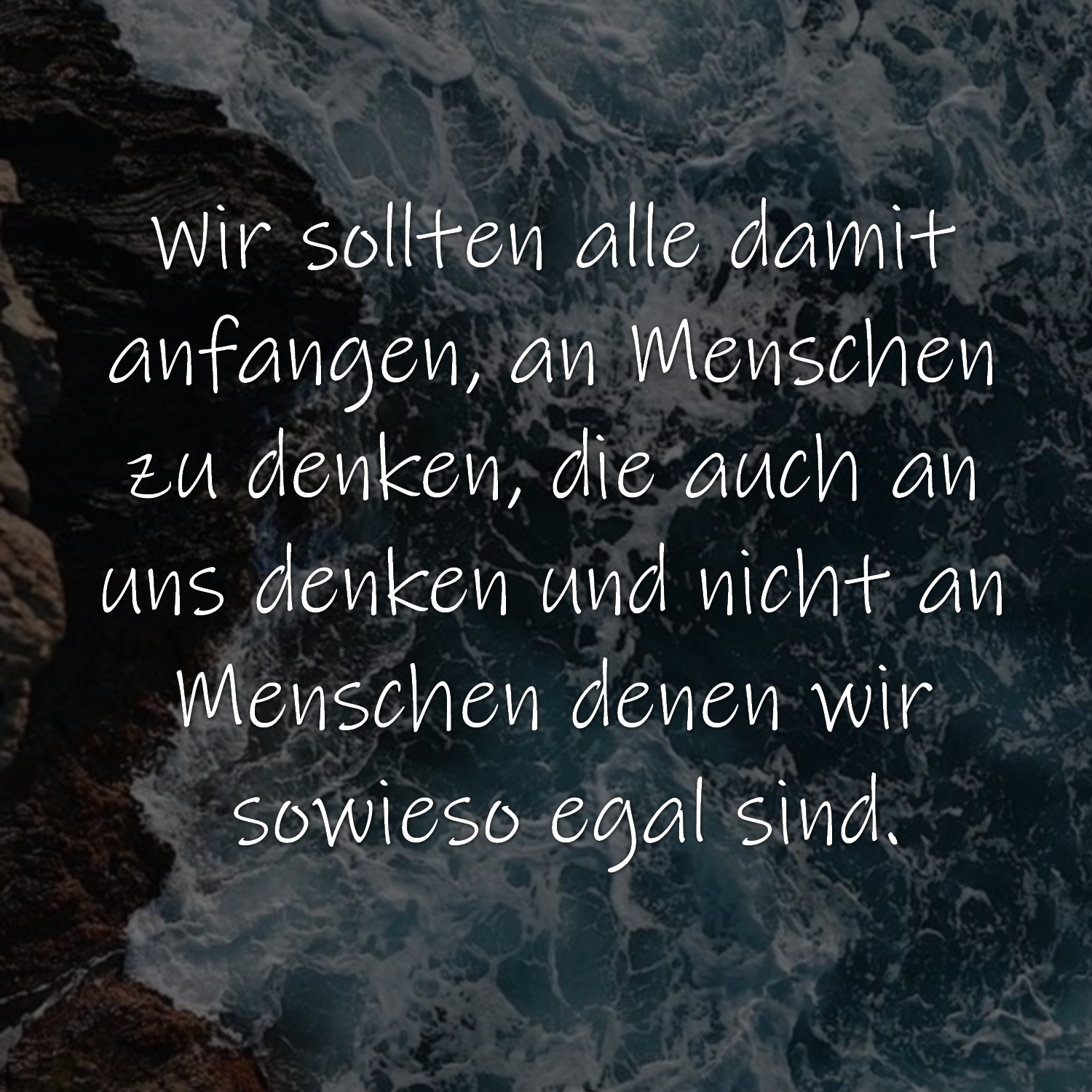 Wir sollten alle damit anfangen, an Menschen zu denken, die auch an uns denken und nicht an Menschen denen wir sowieso egal sind.