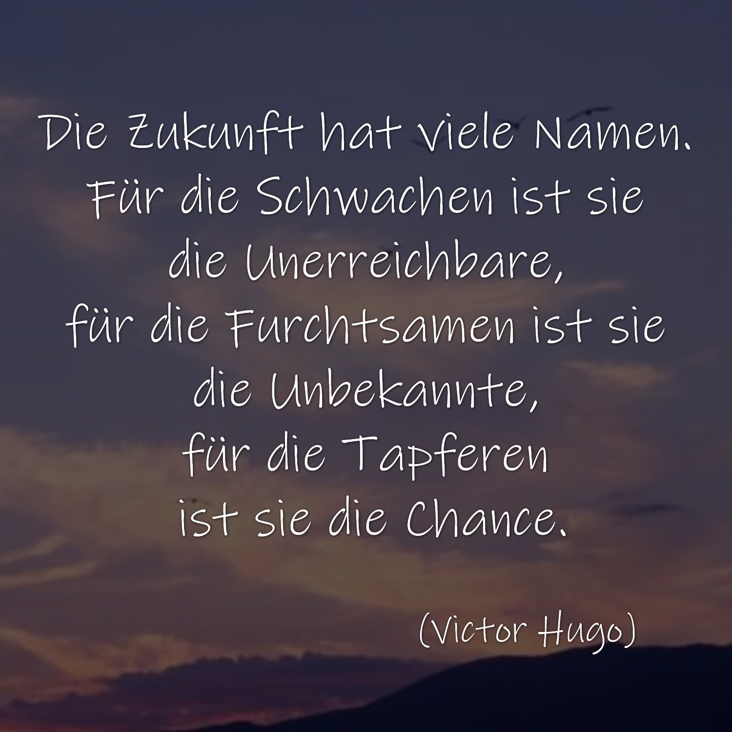 Die Zukunft hat viele Namen. Für die Schwachen ist sie die Unerreichbare, für die Furchtsamen ist sie die Unbekannte, für die Tapferen ist sie die Chance. (Zitat Victor Hugo)