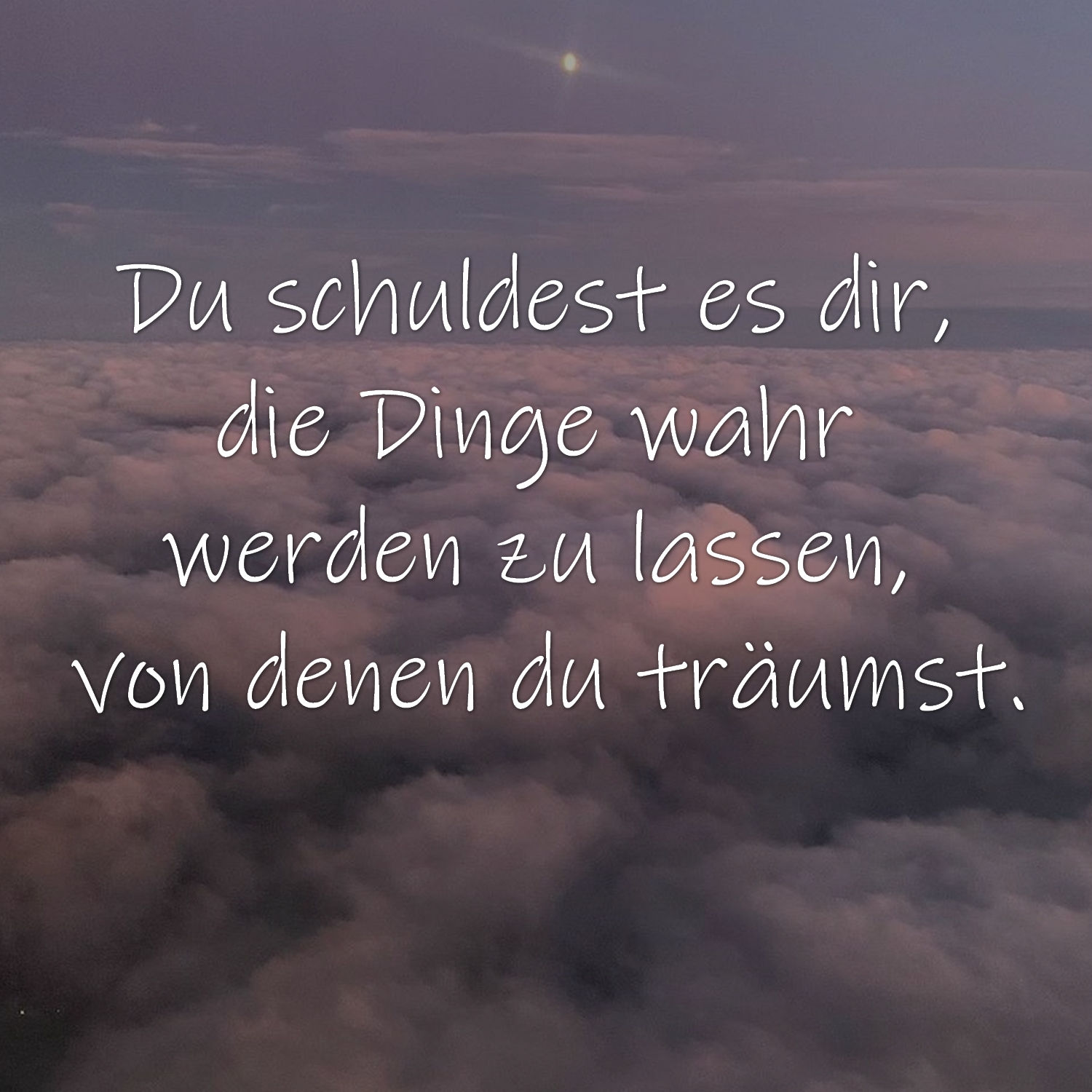 Du schuldest es dir, die Dinge wahr werden zu lassen, von denen du träumst.