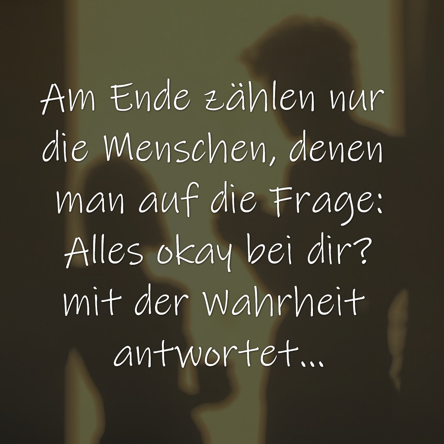 Am Ende zählen nur die Menschen, denen man auf die Frage Alles okay bei dir? mit der Wahrheit antwortet...