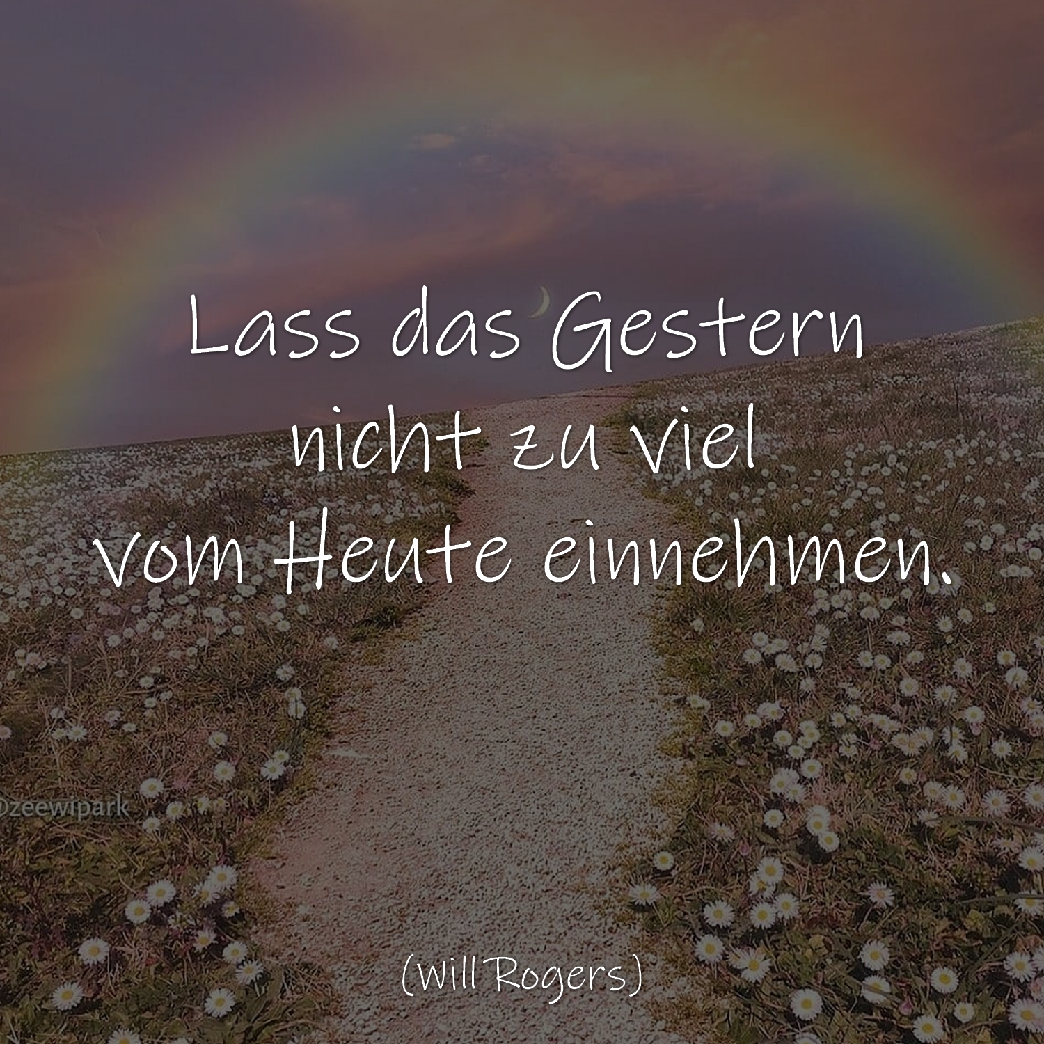 Lass das Gestern nicht zu viel vom Heute einnehmen. 
Will Rogers