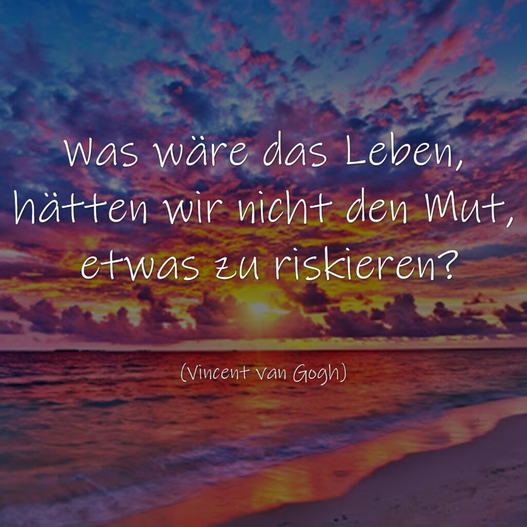 Was wäre das Leben, hätten wir nicht den Mut, etwas zu riskieren?

Vincent van Gogh