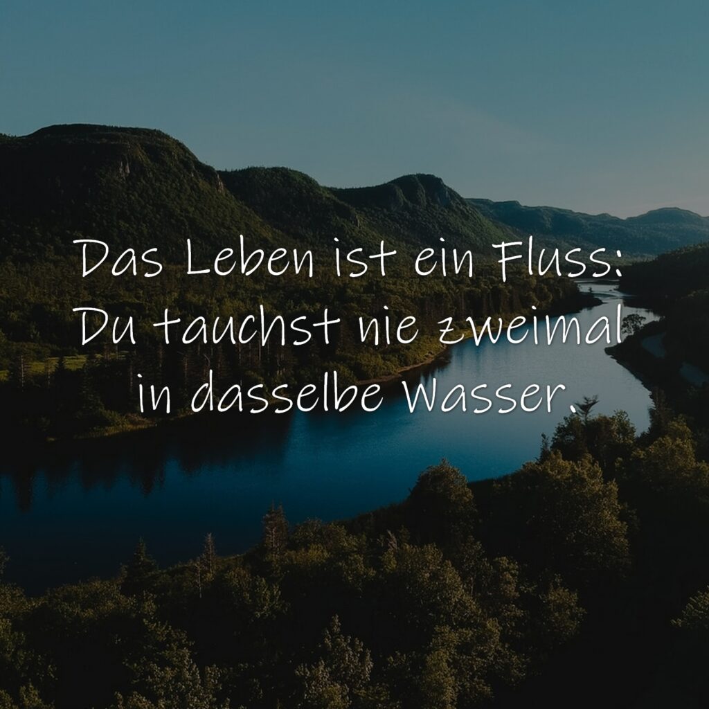 Das Leben ist ein Fluss: Du tauchst nie zweimal in dasselbe Wasser.