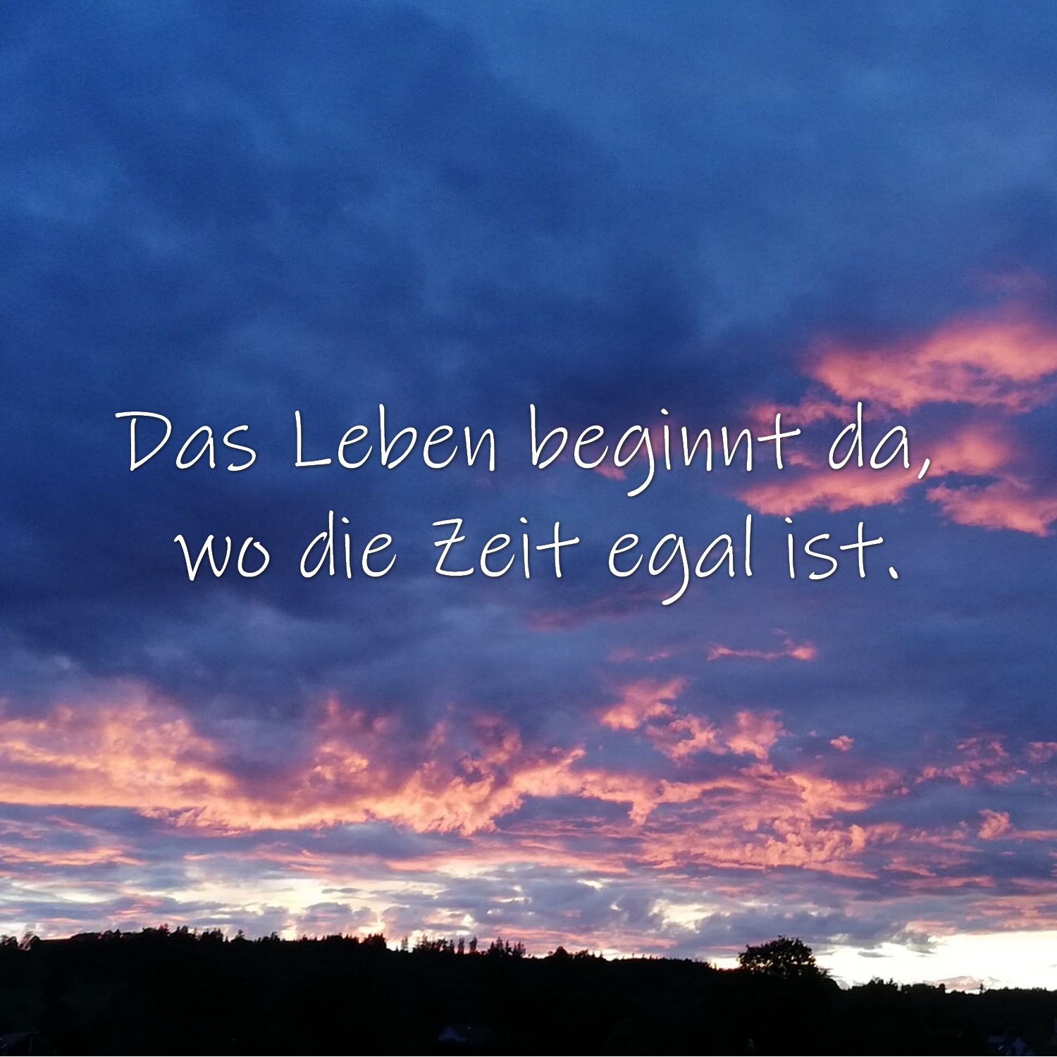 Das Leben beginnt da, wo die Zeit egal ist.